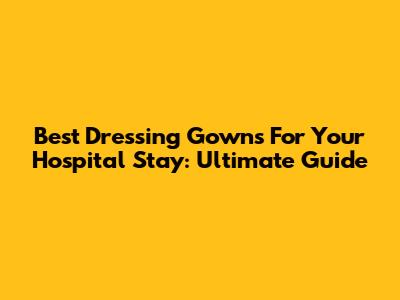 Best Dressing Gowns For Your Hospital Stay: Ultimate Guide