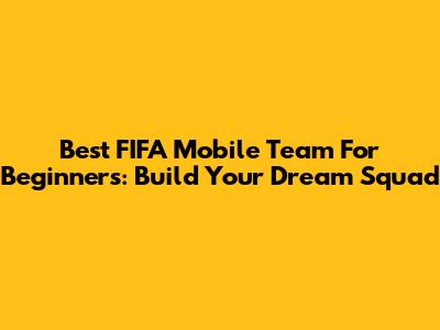 Best FIFA Mobile Team For Beginners: Build Your Dream Squad