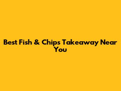 Best Fish & Chips Takeaway Near You