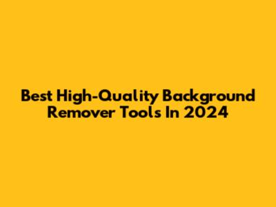 Best High-Quality Background Remover Tools In 2024