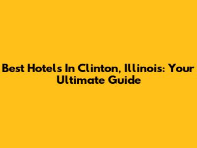 Best Hotels In Clinton, Illinois: Your Ultimate Guide