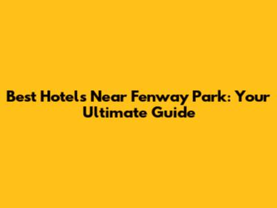 Best Hotels Near Fenway Park: Your Ultimate Guide