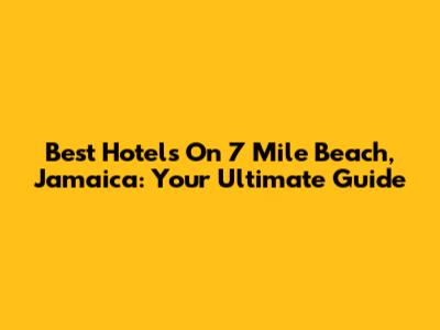 Best Hotels On 7 Mile Beach, Jamaica: Your Ultimate Guide