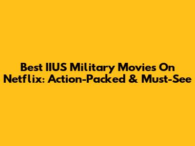Best IIUS Military Movies On Netflix: Action-Packed & Must-See