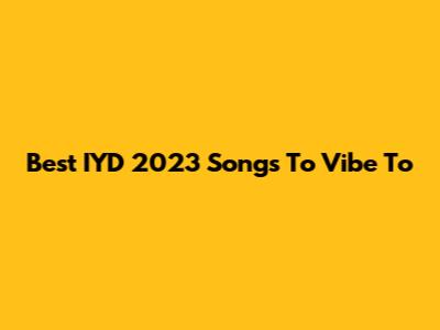 Best IYD 2023 Songs To Vibe To