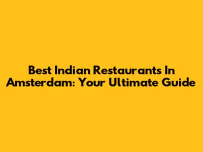 Best Indian Restaurants In Amsterdam: Your Ultimate Guide