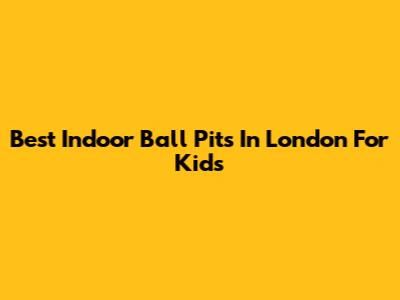 Best Indoor Ball Pits In London For Kids