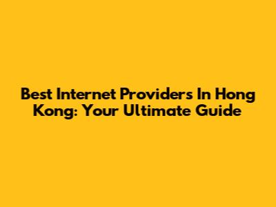 Best Internet Providers In Hong Kong: Your Ultimate Guide