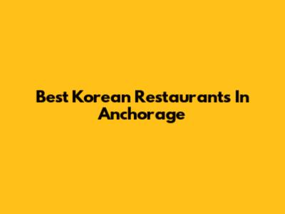 Best Korean Restaurants In Anchorage