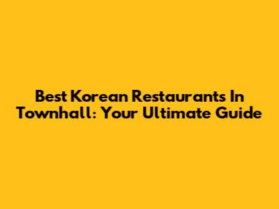 Best Korean Restaurants In Townhall: Your Ultimate Guide