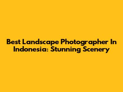 Best Landscape Photographer In Indonesia: Stunning Scenery