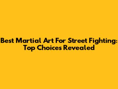 Best Martial Art For Street Fighting: Top Choices Revealed