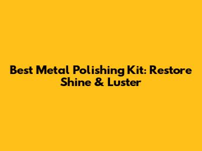 Best Metal Polishing Kit: Restore Shine & Luster