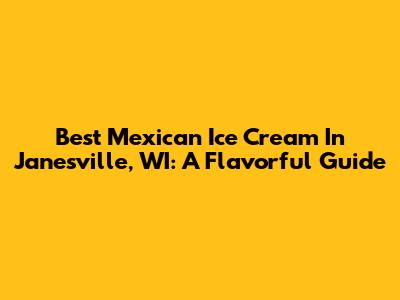 Best Mexican Ice Cream In Janesville, WI: A Flavorful Guide