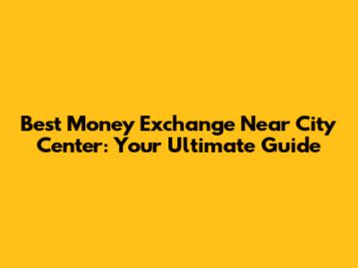 Best Money Exchange Near City Center: Your Ultimate Guide