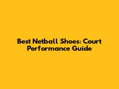 Best Netball Shoes: Court Performance Guide