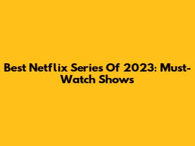 Best Netflix Series Of 2023: Must-Watch Shows