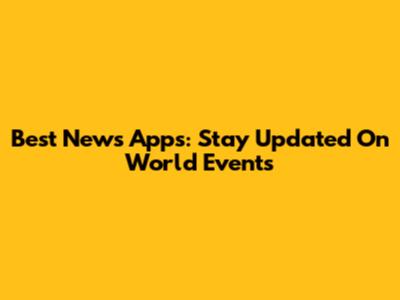 Best News Apps: Stay Updated On World Events