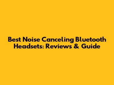 Best Noise Canceling Bluetooth Headsets: Reviews & Guide