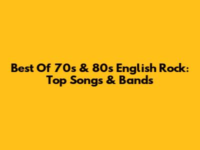 Best Of 70s & 80s English Rock: Top Songs & Bands