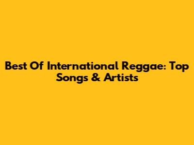 Best Of International Reggae: Top Songs & Artists