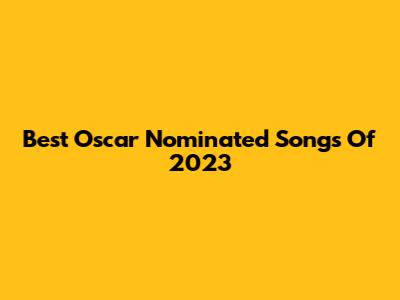 Best Oscar Nominated Songs Of 2023