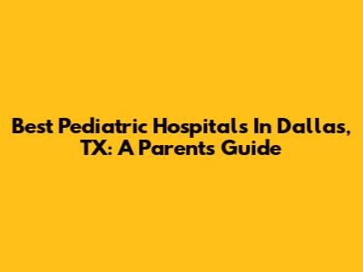 Best Pediatric Hospitals In Dallas, TX: A Parent's Guide
