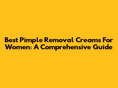 Best Pimple Removal Creams For Women: A Comprehensive Guide
