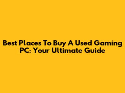 Best Places To Buy A Used Gaming PC: Your Ultimate Guide