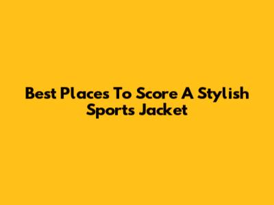 Best Places To Score A Stylish Sports Jacket