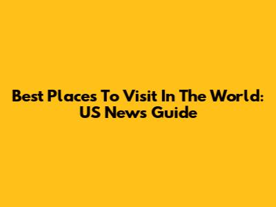 Best Places To Visit In The World: US News Guide