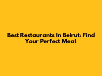 Best Restaurants In Beirut: Find Your Perfect Meal