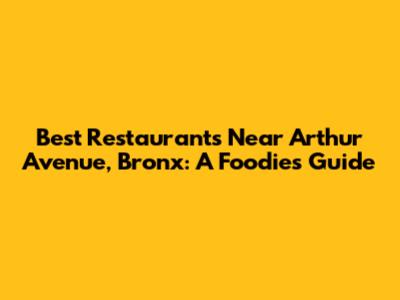Best Restaurants Near Arthur Avenue, Bronx: A Foodie's Guide