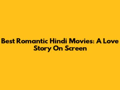 Best Romantic Hindi Movies: A Love Story On Screen