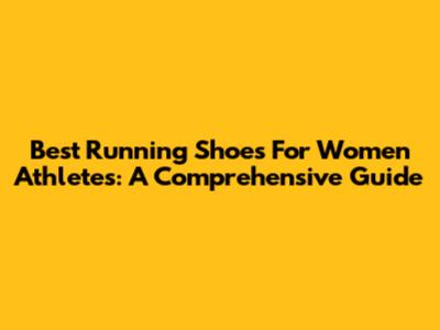 Best Running Shoes For Women Athletes: A Comprehensive Guide