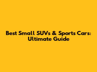 Best Small SUVs & Sports Cars: Ultimate Guide