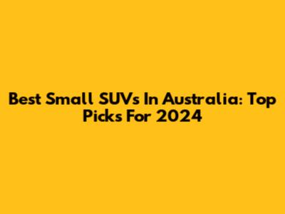 Best Small SUVs In Australia: Top Picks For 2024