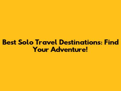 Best Solo Travel Destinations: Find Your Adventure!