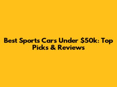 Best Sports Cars Under $50k: Top Picks & Reviews