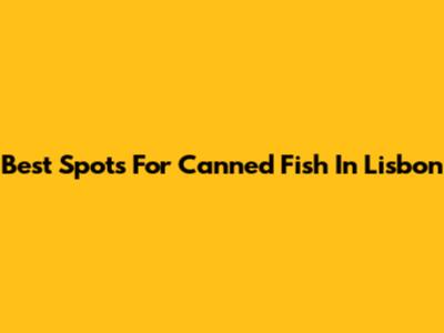 Best Spots For Canned Fish In Lisbon