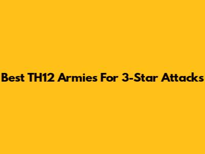 Best TH12 Armies For 3-Star Attacks