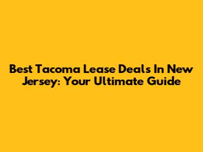 Best Tacoma Lease Deals In New Jersey: Your Ultimate Guide
