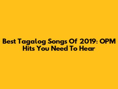 Best Tagalog Songs Of 2019: OPM Hits You Need To Hear