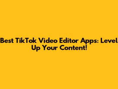 Best TikTok Video Editor Apps: Level Up Your Content!