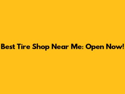 Best Tire Shop Near Me: Open Now!