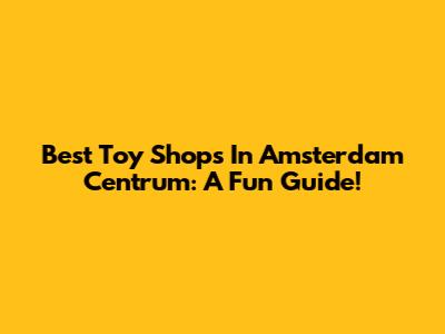 Best Toy Shops In Amsterdam Centrum: A Fun Guide!