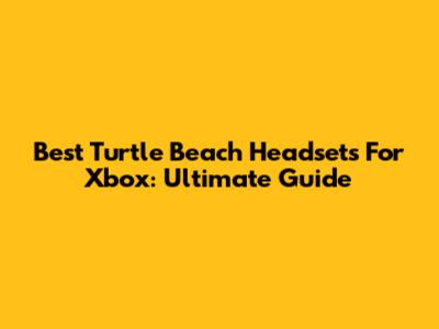 Best Turtle Beach Headsets For Xbox: Ultimate Guide