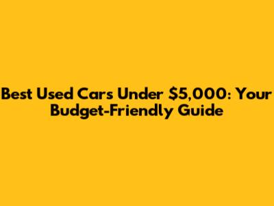 Best Used Cars Under $5,000: Your Budget-Friendly Guide