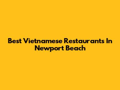 Best Vietnamese Restaurants In Newport Beach