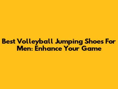Best Volleyball Jumping Shoes For Men: Enhance Your Game